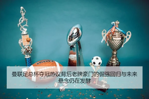 曼联足总杯夺冠热议背后老牌豪门的倔强回归与未来悬念仍在发酵