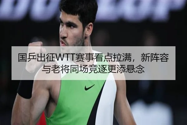 国乒出征WTT赛事看点拉满，新阵容与老将同场竞逐更添悬念